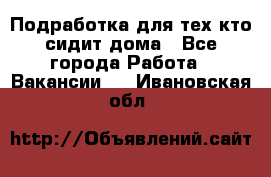 Подработка для тех,кто сидит дома - Все города Работа » Вакансии   . Ивановская обл.